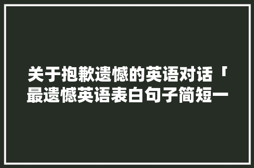 关于抱歉遗憾的英语对话「最遗憾英语表白句子简短一点」 关于抱歉遗憾的英语对话「最遗憾英语表白句子简短一点」 撩妹套路