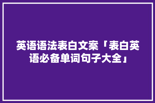 英语语法表白文案「表白英语必备单词句子大全」 英语语法表白文案「表白英语必备单词句子大全」 恋爱技巧