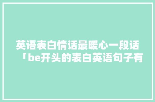 英语表白情话最暖心一段话「be开头的表白英语句子有哪些」 英语表白情话最暖心一段话「be开头的表白英语句子有哪些」 土味情话