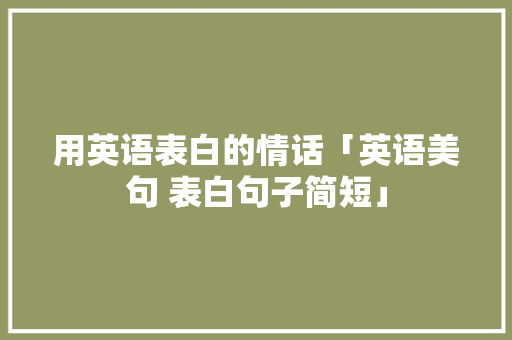 用英语表白的情话「英语美句 表白句子简短」 用英语表白的情话「英语美句 表白句子简短」 撩妹套路