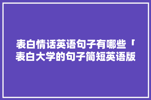表白情话英语句子有哪些「表白大学的句子简短英语版」 表白情话英语句子有哪些「表白大学的句子简短英语版」 表白句子