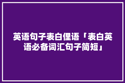 英语句子表白俚语「表白英语必备词汇句子简短」 英语句子表白俚语「表白英语必备词汇句子简短」 表白句子