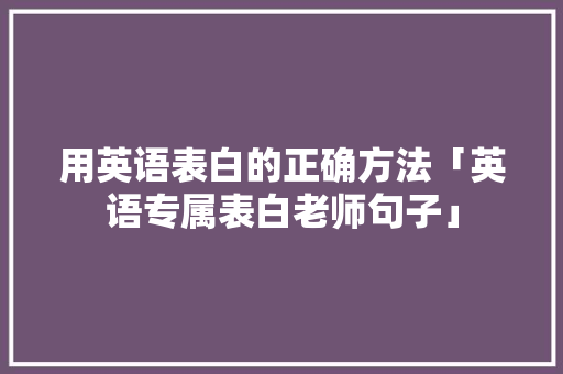 用英语表白的正确方法「英语专属表白老师句子」 用英语表白的正确方法「英语专属表白老师句子」 撩妹套路