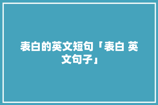 表白的英文短句「表白 英文句子」 表白的英文短句「表白 英文句子」 聊天话题