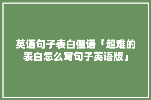 英语句子表白俚语「超难的表白怎么写句子英语版」 英语句子表白俚语「超难的表白怎么写句子英语版」 聊天话题