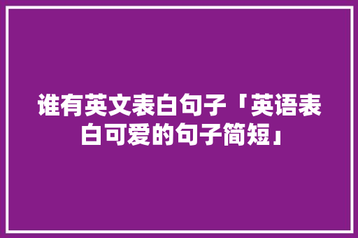 谁有英文表白句子「英语表白可爱的句子简短」 谁有英文表白句子「英语表白可爱的句子简短」 聊天话题