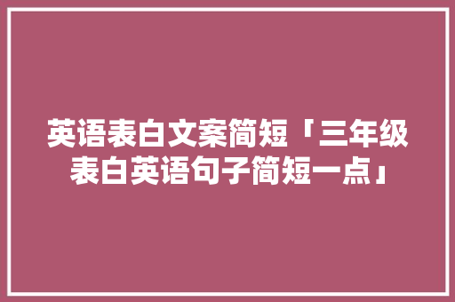 英语表白文案简短「三年级表白英语句子简短一点」 英语表白文案简短「三年级表白英语句子简短一点」 撩妹套路