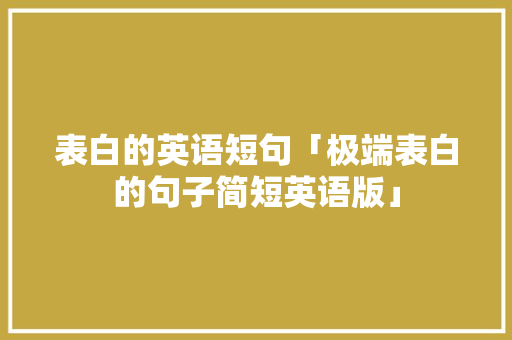 表白的英语短句「极端表白的句子简短英语版」 表白的英语短句「极端表白的句子简短英语版」 恋爱技巧