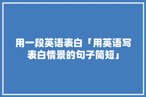 用一段英语表白「用英语写表白情景的句子简短」 恋爱技巧 用一段英语表白「用英语写表白情景的句子简短」 用一段英语表白「用英语写表白情景的句子简短」 恋爱技巧