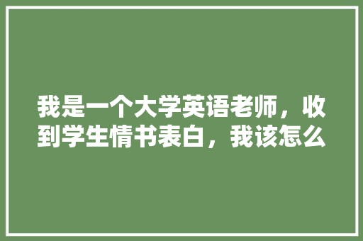 我是一个大学英语老师,收到学生情书表白,我该怎么做「给英语老师表白句子简短暖心」 撩妹套路 我是一个大学英语老师,收到学生情书表白,我该怎么做「给英语老师表白句子简短暖心」 我是一个大学英语老师,收到学生情书表白,我该怎么做「给英语老师表白句子简短暖心」 撩妹套路