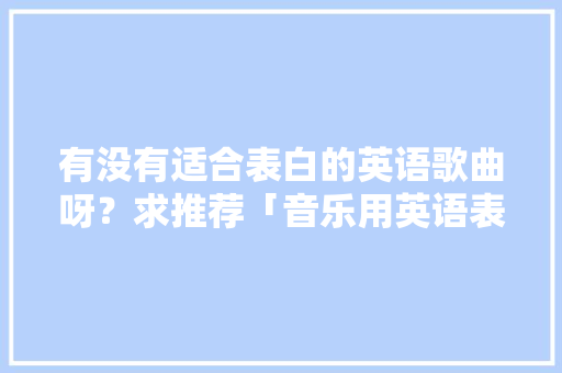 有没有适合表白的英语歌曲呀？求推荐「音乐用英语表白的句子有哪些」 有没有适合表白的英语歌曲呀？求推荐「音乐用英语表白的句子有哪些」 撩妹套路