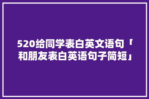 520给同学表白英文语句「和朋友表白英语句子简短」 520给同学表白英文语句「和朋友表白英语句子简短」 恋爱技巧