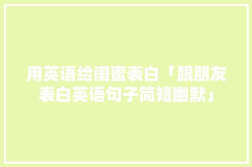 用英语给闺蜜表白「跟朋友表白英语句子简短幽默」 用英语给闺蜜表白「跟朋友表白英语句子简短幽默」 表白句子