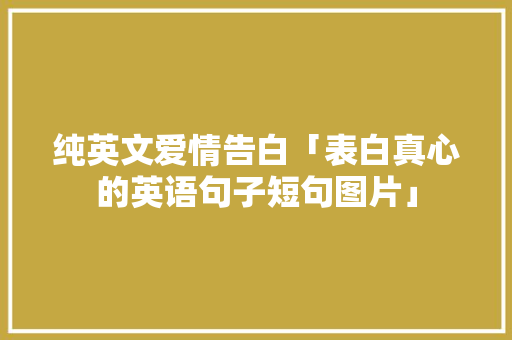 纯英文爱情告白「表白真心的英语句子短句图片」 纯英文爱情告白「表白真心的英语句子短句图片」 土味情话