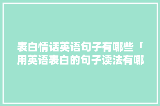 表白情话英语句子有哪些「用英语表白的句子读法有哪些」 表白情话英语句子有哪些「用英语表白的句子读法有哪些」 土味情话