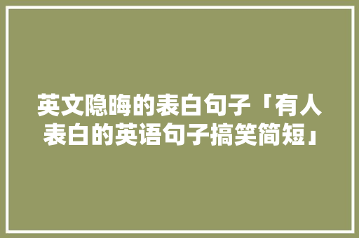 英文隐晦的表白句子「有人表白的英语句子搞笑简短」 英文隐晦的表白句子「有人表白的英语句子搞笑简短」 恋爱技巧