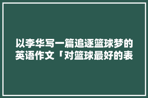以李华写一篇追逐篮球梦的英语作文「对篮球最好的表白句子英语翻译」 以李华写一篇追逐篮球梦的英语作文「对篮球最好的表白句子英语翻译」 恋爱技巧