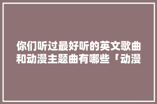 你们听过最好听的英文歌曲和动漫主题曲有哪些「动漫用英语表白句子大全」 你们听过最好听的英文歌曲和动漫主题曲有哪些「动漫用英语表白句子大全」 土味情话