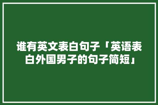 谁有英文表白句子「英语表白外国男子的句子简短」 谁有英文表白句子「英语表白外国男子的句子简短」 土味情话