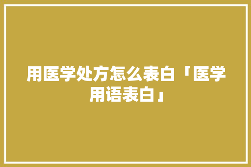 用医学处方怎么表白「医学用语表白」 用医学处方怎么表白「医学用语表白」 撩妹套路
