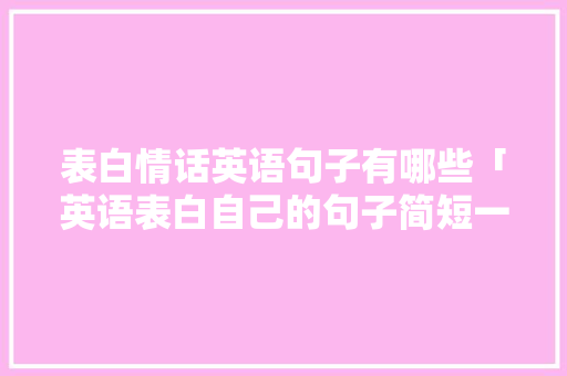 表白情话英语句子有哪些「英语表白自己的句子简短一点」 表白情话英语句子有哪些「英语表白自己的句子简短一点」 表白句子