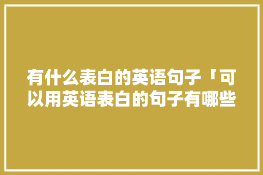 有什么表白的英语句子「可以用英语表白的句子有哪些」 有什么表白的英语句子「可以用英语表白的句子有哪些」 撩妹套路