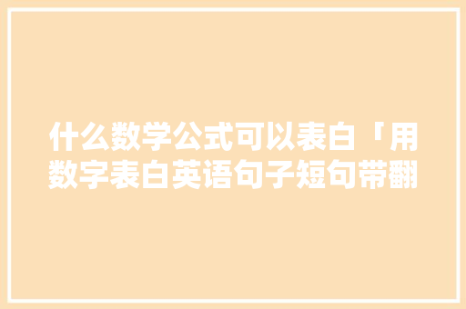 什么数学公式可以表白「用数字表白英语句子短句带翻译」 什么数学公式可以表白「用数字表白英语句子短句带翻译」 聊天话题
