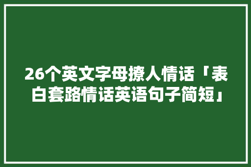 26个英文字母撩人情话「表白套路情话英语句子简短」 26个英文字母撩人情话「表白套路情话英语句子简短」 撩妹套路
