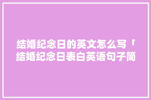 结婚纪念日的英文怎么写「结婚纪念日表白英语句子简短」 结婚纪念日的英文怎么写「结婚纪念日表白英语句子简短」 土味情话