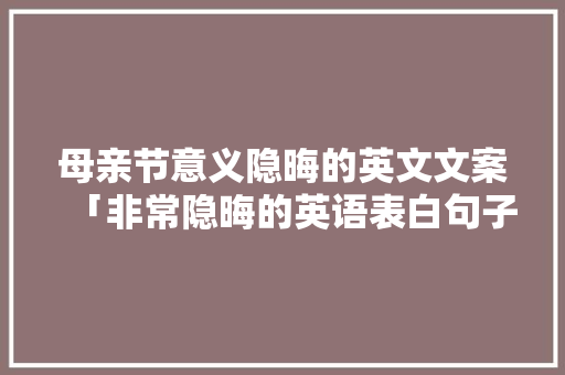 母亲节意义隐晦的英文文案「非常隐晦的英语表白句子简短」 土味情话 母亲节意义隐晦的英文文案「非常隐晦的英语表白句子简短」 母亲节意义隐晦的英文文案「非常隐晦的英语表白句子简短」 土味情话