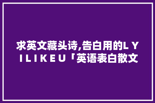 求英文藏头诗,告白用的L Y I L I K E U「英语表白散文简短句子大全」 求英文藏头诗,告白用的L Y I L I K E U「英语表白散文简短句子大全」 土味情话