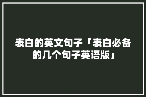 表白的英文句子「表白必备的几个句子英语版」 表白的英文句子「表白必备的几个句子英语版」 恋爱技巧