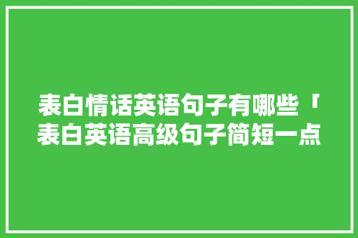 表白情话英语句子有哪些「表白英语高级句子简短一点」 表白情话英语句子有哪些「表白英语高级句子简短一点」 聊天话题