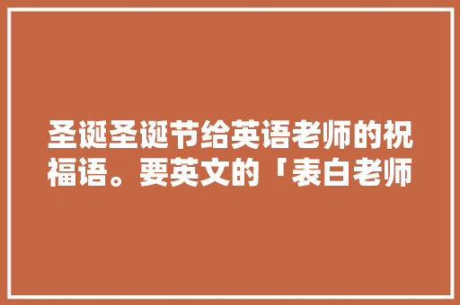 圣诞圣诞节给英语老师的祝福语。要英文的「表白老师的句子英语简短」 圣诞圣诞节给英语老师的祝福语。要英文的「表白老师的句子英语简短」 撩妹套路