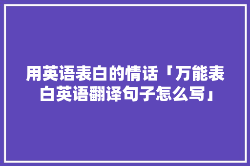 用英语表白的情话「万能表白英语翻译句子怎么写」 用英语表白的情话「万能表白英语翻译句子怎么写」 撩妹套路