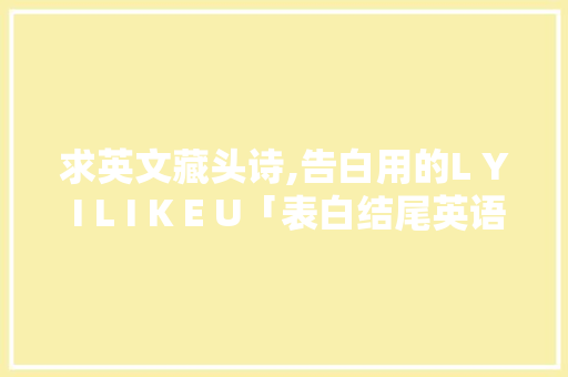 求英文藏头诗,告白用的L Y I L I K E U「表白结尾英语句子带翻译简短」 土味情话 求英文藏头诗,告白用的L Y I L I K E U「表白结尾英语句子带翻译简短」 求英文藏头诗,告白用的L Y I L I K E U「表白结尾英语句子带翻译简短」 土味情话