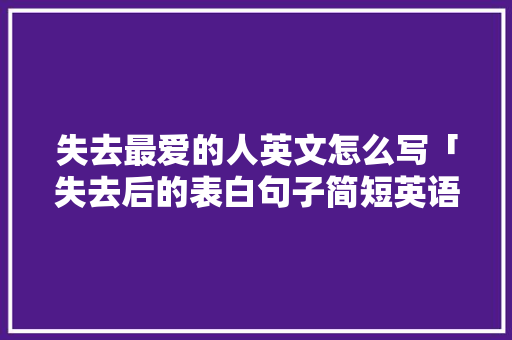 失去最爱的人英文怎么写「失去后的表白句子简短英语版」 失去最爱的人英文怎么写「失去后的表白句子简短英语版」 恋爱技巧