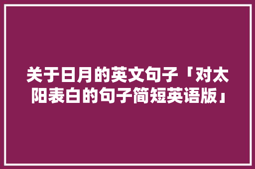 关于日月的英文句子「对太阳表白的句子简短英语版」 关于日月的英文句子「对太阳表白的句子简短英语版」 聊天话题