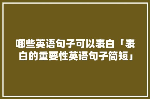 哪些英语句子可以表白「表白的重要性英语句子简短」 哪些英语句子可以表白「表白的重要性英语句子简短」 土味情话