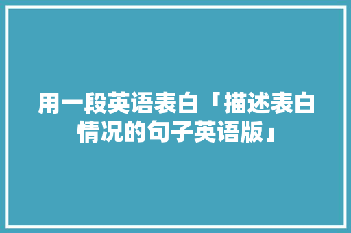 用一段英语表白「描述表白情况的句子英语版」 用一段英语表白「描述表白情况的句子英语版」 撩妹套路