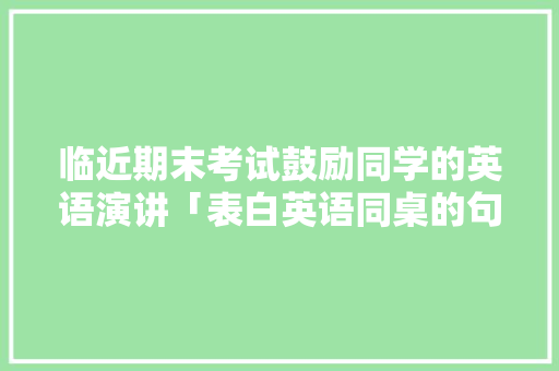 临近期末考试鼓励同学的英语演讲「表白英语同桌的句子简短」 临近期末考试鼓励同学的英语演讲「表白英语同桌的句子简短」 土味情话