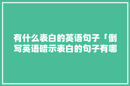 有什么表白的英语句子「倒写英语暗示表白的句子有哪些」 有什么表白的英语句子「倒写英语暗示表白的句子有哪些」 表白句子