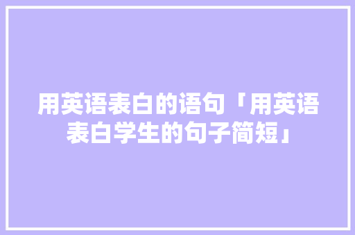 用英语表白的语句「用英语表白学生的句子简短」 用英语表白的语句「用英语表白学生的句子简短」 表白句子