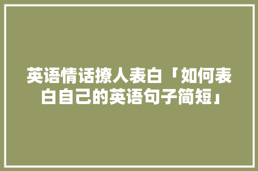 英语情话撩人表白「如何表白自己的英语句子简短」 英语情话撩人表白「如何表白自己的英语句子简短」 恋爱技巧