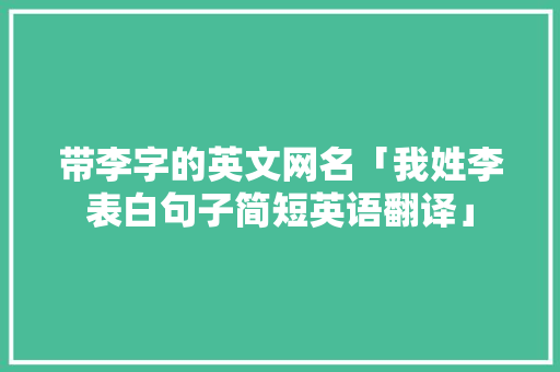带李字的英文网名「我姓李表白句子简短英语翻译」 撩妹套路 带李字的英文网名「我姓李表白句子简短英语翻译」 带李字的英文网名「我姓李表白句子简短英语翻译」 撩妹套路