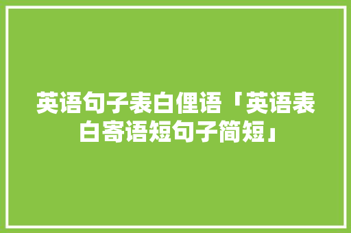 英语句子表白俚语「英语表白寄语短句子简短」 英语句子表白俚语「英语表白寄语短句子简短」 土味情话