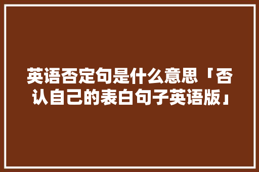 英语否定句是什么意思「否认自己的表白句子英语版」 英语否定句是什么意思「否认自己的表白句子英语版」 聊天话题