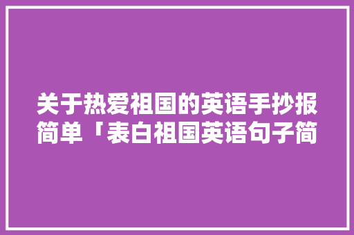 关于热爱祖国的英语手抄报简单「表白祖国英语句子简短版带翻译」 关于热爱祖国的英语手抄报简单「表白祖国英语句子简短版带翻译」 表白句子