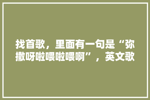 找首歌，里面有一句是“弥撒呀啦喂啦喂啊”，英文歌，一开始女的唱的，节奏比较快，一般逆战做视频的时候「表白古风英语句子简短一点」 找首歌，里面有一句是“弥撒呀啦喂啦喂啊”，英文歌，一开始女的唱的，节奏比较快，一般逆战做视频的时候「表白古风英语句子简短一点」 表白句子