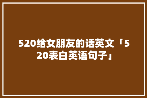 520给女朋友的话英文「520表白英语句子」 520给女朋友的话英文「520表白英语句子」 恋爱技巧